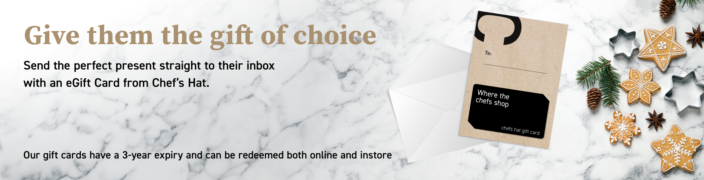 View our vouchers Give them the gift of choice - Send the perfect present straight to their inbox with an eGift Card from Chef's Hat.
